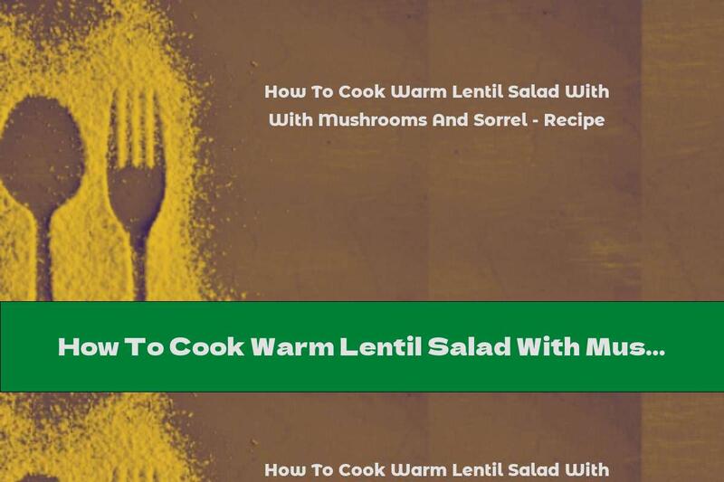 How To Cook Warm Lentil Salad With Mushrooms And Sorrel - Recipe