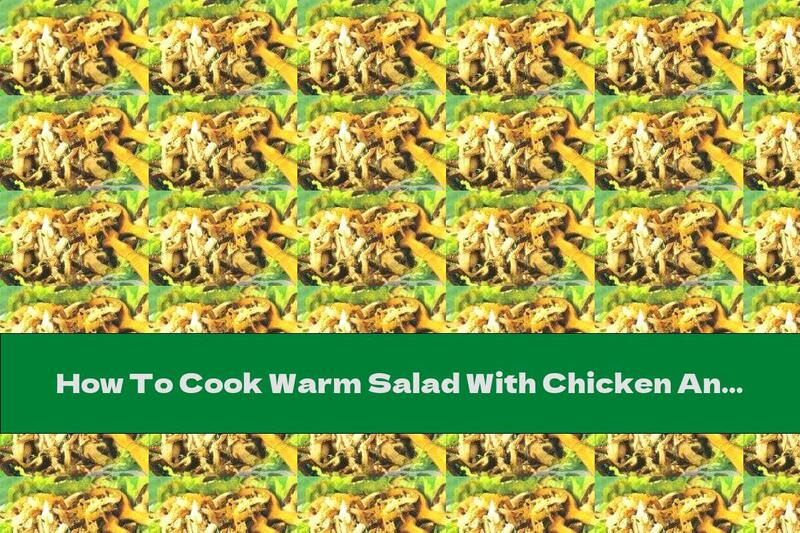 How To Cook Warm Salad With Chicken And Mushrooms - Recipe