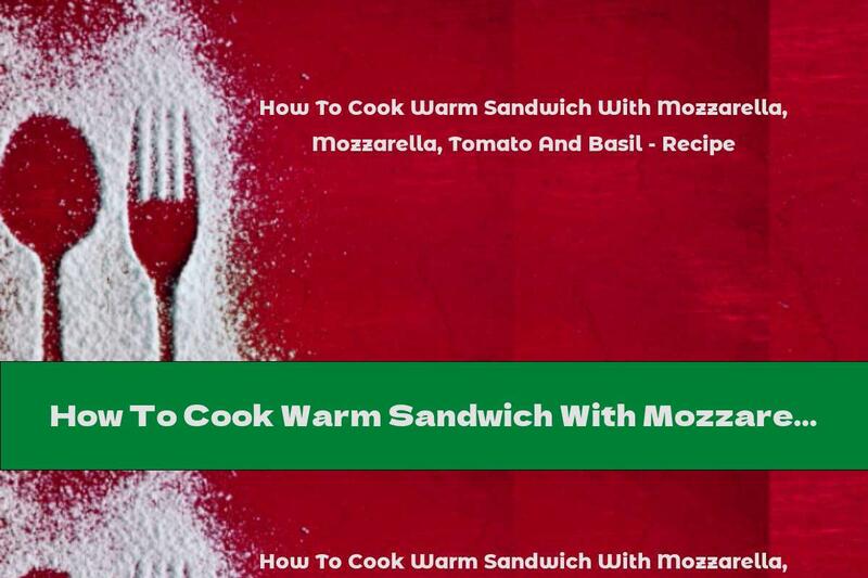 How To Cook Warm Sandwich With Mozzarella, Tomato And Basil - Recipe