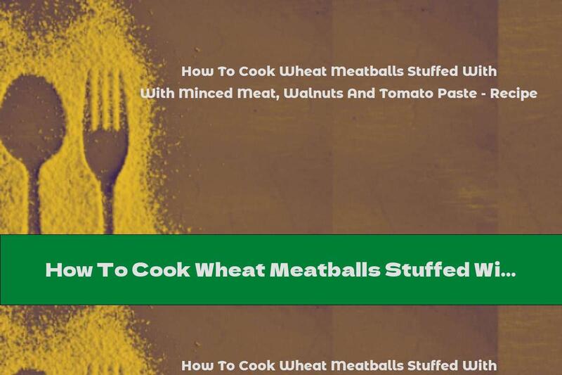 How To Cook Wheat Meatballs Stuffed With Minced Meat, Walnuts And Tomato Paste - Recipe