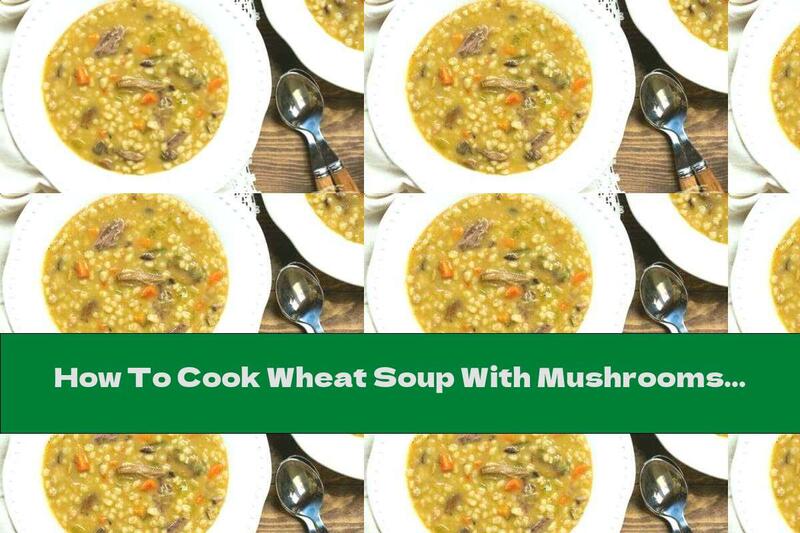 How To Cook Wheat Soup With Mushrooms And Pork - Recipe