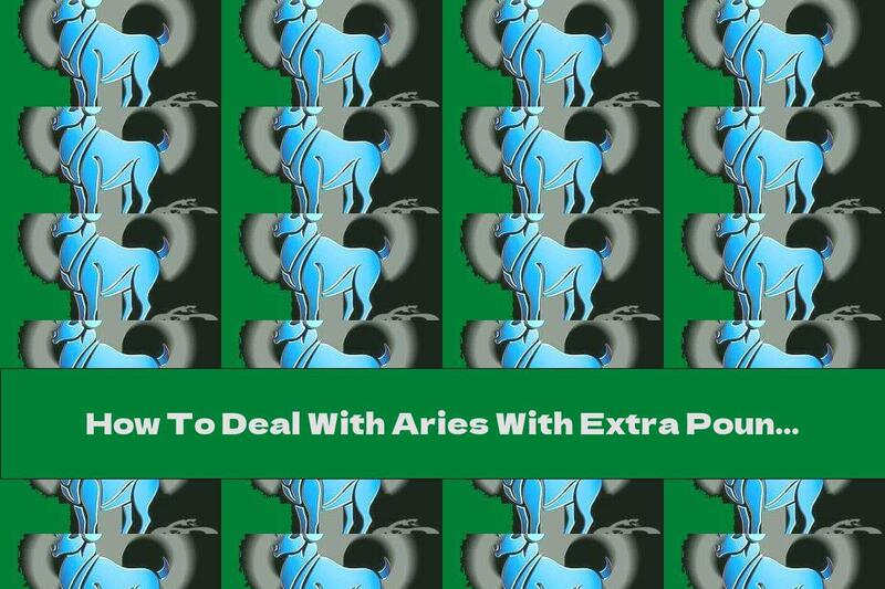 How To Deal With Aries With Extra Pounds