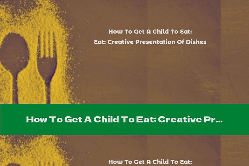 How To Get A Child To Eat: Creative Presentation Of Dishes