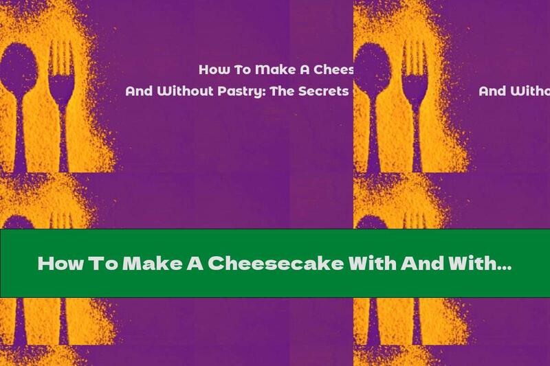 How To Make A Cheesecake With And Without Pastry: The Secrets Of The Perfect Cheesecake