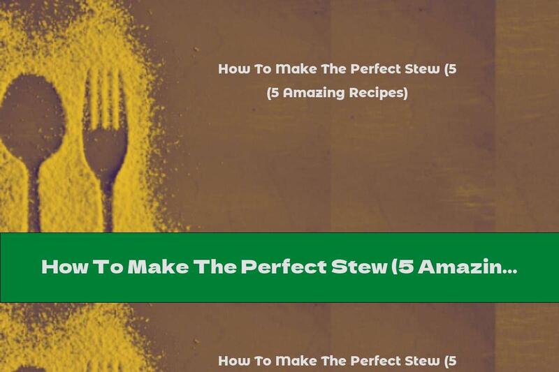 How To Make The Perfect Stew (5 Amazing Recipes)