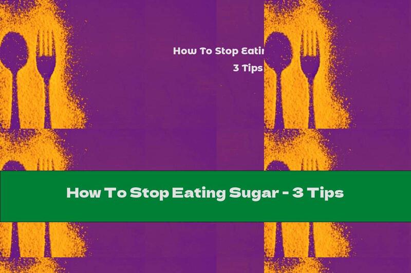 How To Stop Eating Sugar - 3 Tips