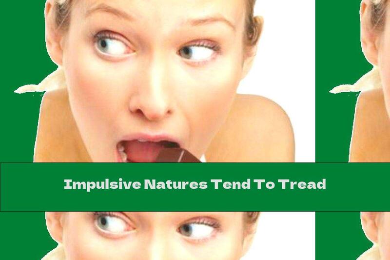 Impulsive Natures Tend To Tread