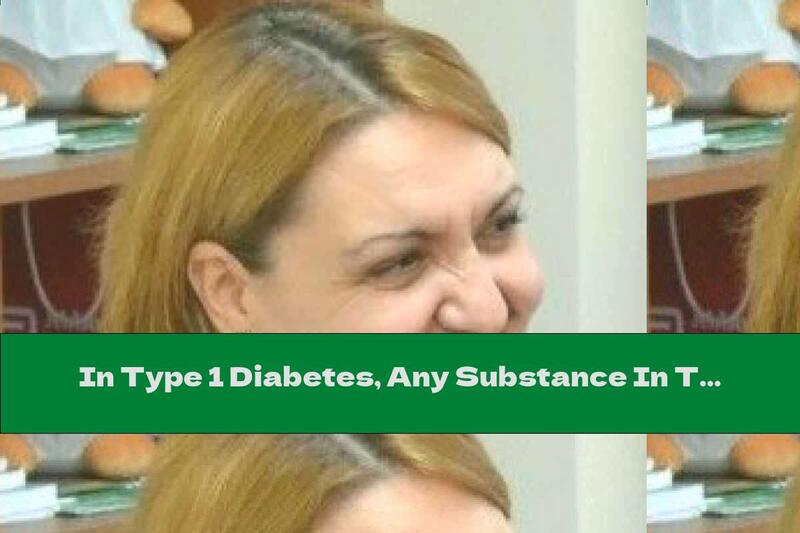 In Type 1 Diabetes, Any Substance In The Body That Is Uncharacteristic Of The Body Can Have An Adverse Effect