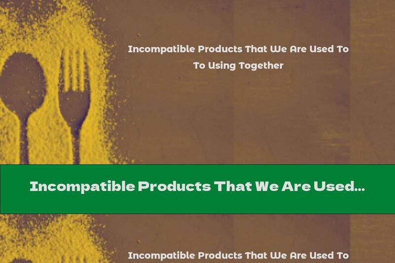 Incompatible Products That We Are Used To Using Together