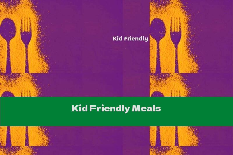 Kid Friendly Meals