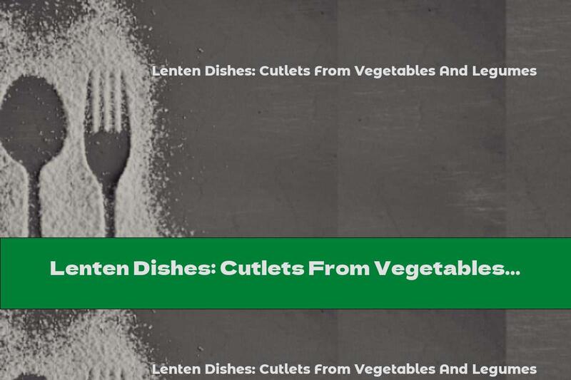 Lenten Dishes: Cutlets From Vegetables And Legumes