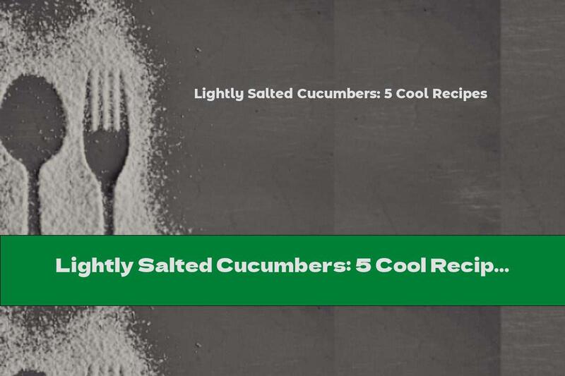 Lightly Salted Cucumbers: 5 Cool Recipes