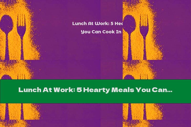 Lunch At Work: 5 Hearty Meals You Can Cook In 20 Minutes