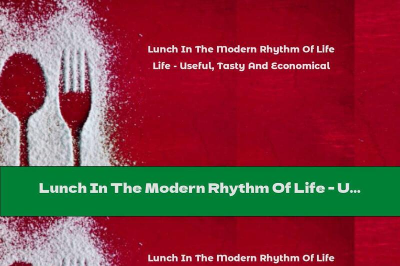 Lunch In The Modern Rhythm Of Life - Useful, Tasty And Economical