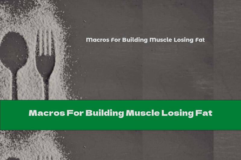 Macros For Building Muscle Losing Fat
