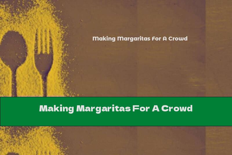 Making Margaritas For A Crowd