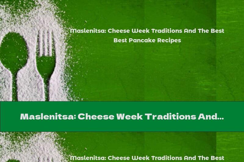 Maslenitsa: Cheese Week Traditions And The Best Pancake Recipes