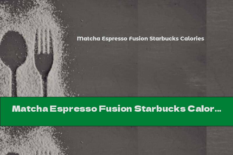 Matcha Espresso Fusion Starbucks Calories
