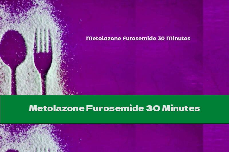 Metolazone Furosemide 30 Minutes