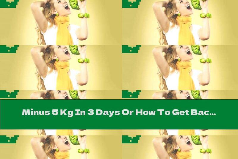 Minus 5 Kg In 3 Days Or How To Get Back To Normal In A Short Time
