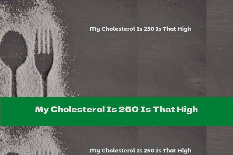 My Cholesterol Is 250 Is That High