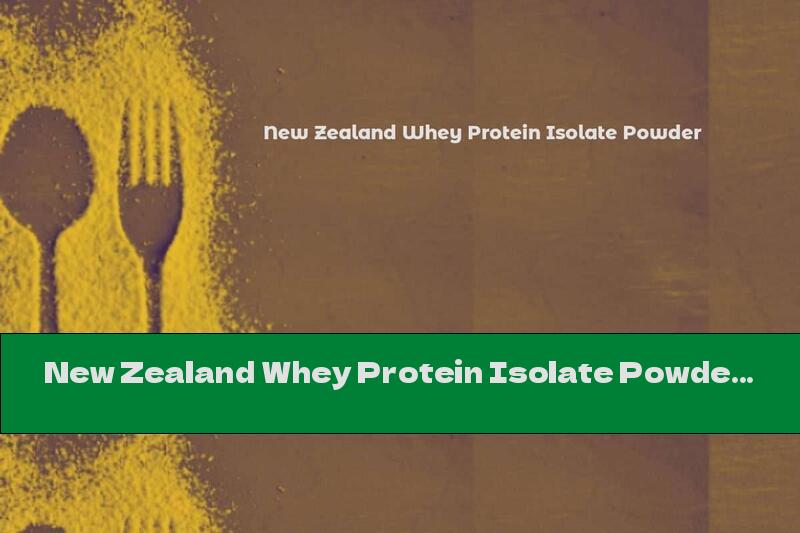 New Zealand Whey Protein Isolate Powder