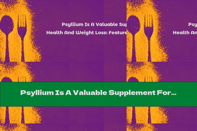 Psyllium Is A Valuable Supplement For Health And Weight Loss: Features, Useful Tips And Recipes