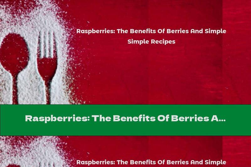 Raspberries: The Benefits Of Berries And Simple Recipes
