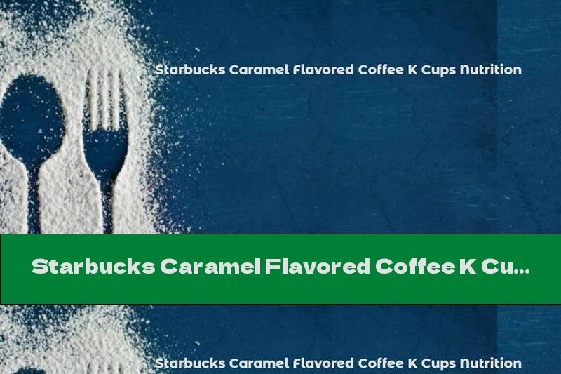 Starbucks Caramel Flavored Coffee K Cups Nutrition
