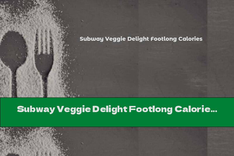 Subway Veggie Delight Footlong Calories