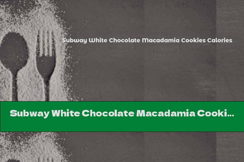 Subway White Chocolate Macadamia Cookies Calories