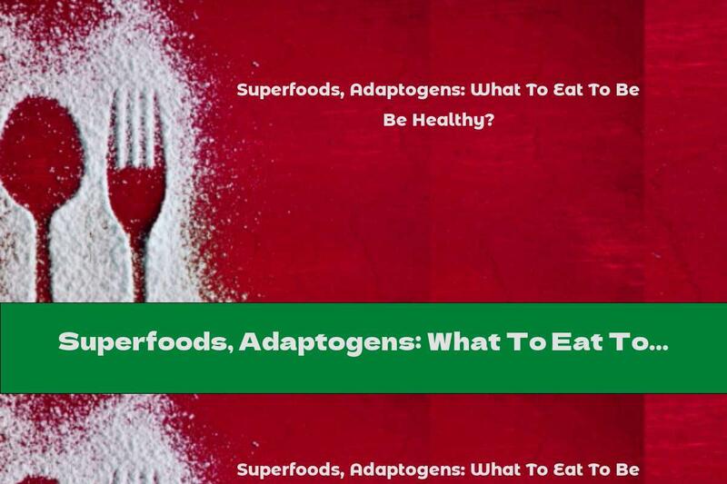 Superfoods, Adaptogens: What To Eat To Be Healthy?