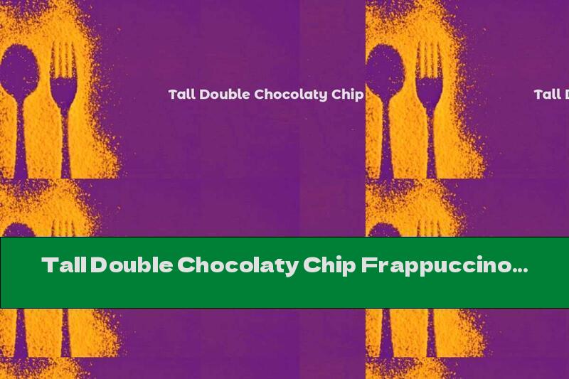 Tall Double Chocolaty Chip Frappuccino Calories