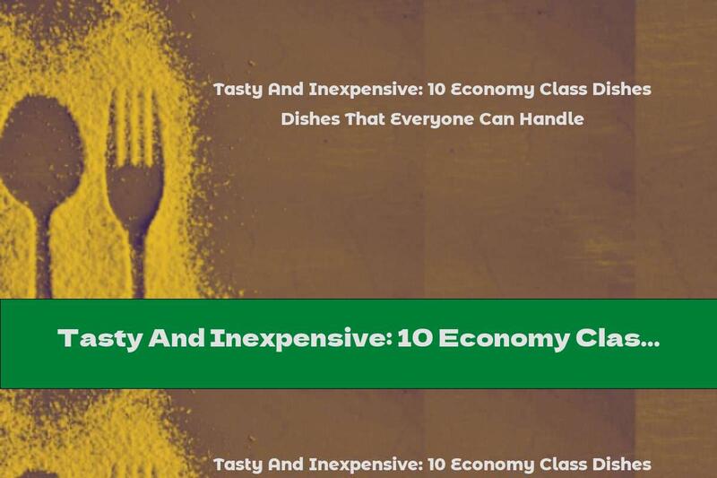 Tasty And Inexpensive: 10 Economy Class Dishes That Everyone Can Handle