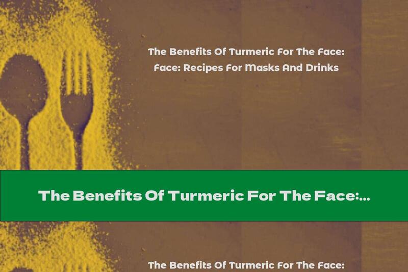 The Benefits Of Turmeric For The Face: Recipes For Masks And Drinks