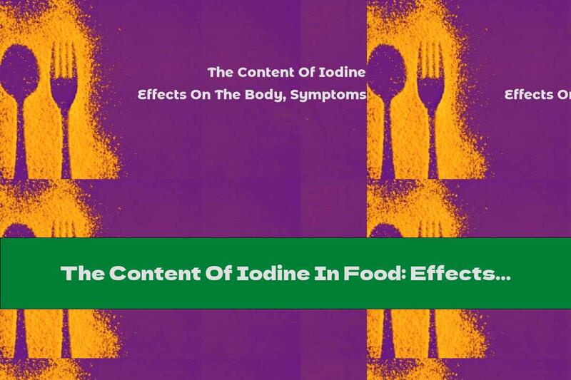 The Content Of Iodine In Food: Effects On The Body, Symptoms Of Deficiency And Excess