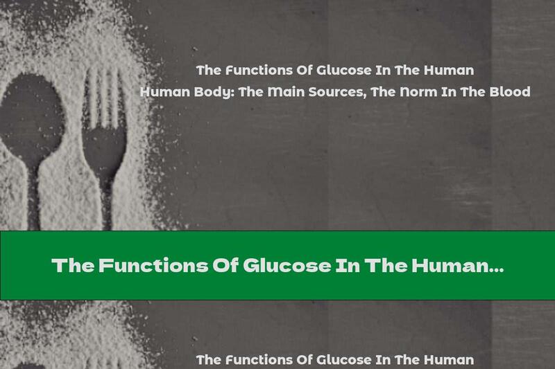 The Functions Of Glucose In The Human Body: The Main Sources, The Norm In The Blood