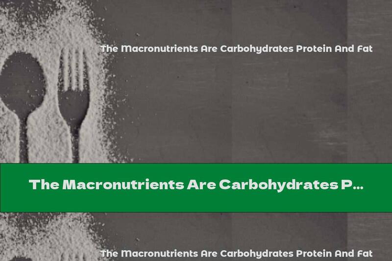 The Macronutrients Are Carbohydrates Protein And Fat