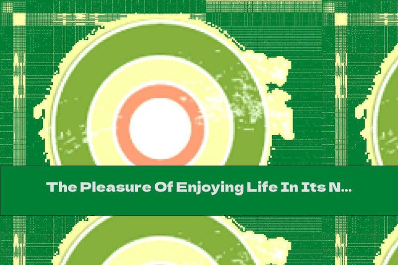 The Pleasure Of Enjoying Life In Its Natural Form