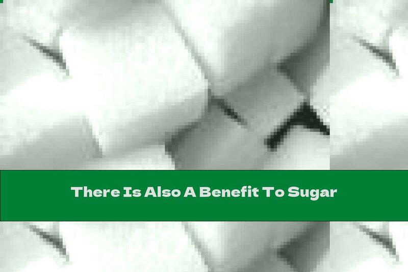 There Is Also A Benefit To Sugar