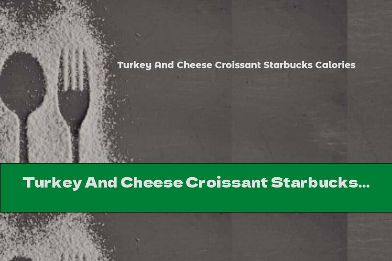 Turkey And Cheese Croissant Starbucks Calories