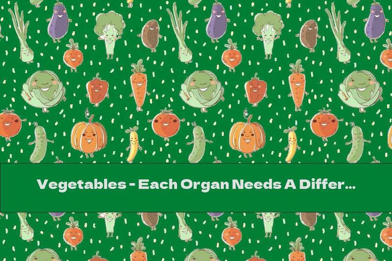 Vegetables - Each Organ Needs A Different One