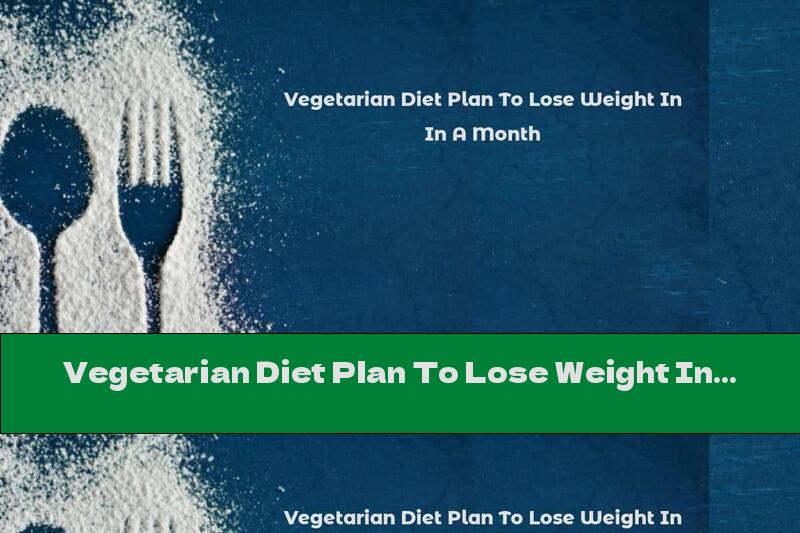 Vegetarian Diet Plan To Lose Weight In A Month