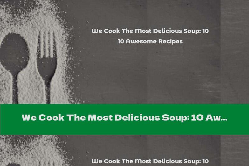We Cook The Most Delicious Soup: 10 Awesome Recipes
