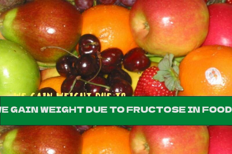WE GAIN WEIGHT DUE TO FRUCTOSE IN FOODS