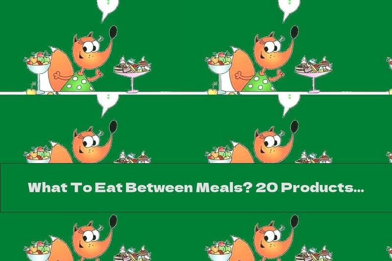 What To Eat Between Meals? 20 Products That Will Not Harm The Figure
