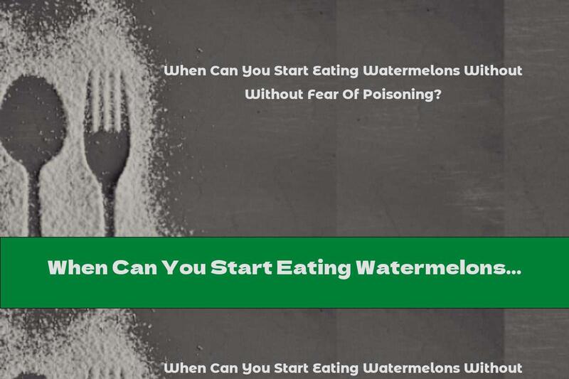 When Can You Start Eating Watermelons Without Fear Of Poisoning?